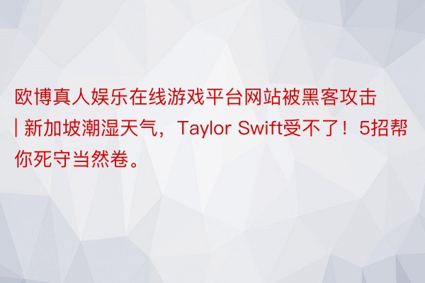 欧博真人娱乐在线游戏平台网站被黑客攻击 | 新加坡潮湿天气，Taylor Swift受不了！5招帮你死守当然卷。