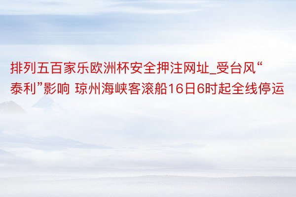 排列五百家乐欧洲杯安全押注网址_受台风“泰利”影响 琼州海峡客滚船16日6时起全线停运