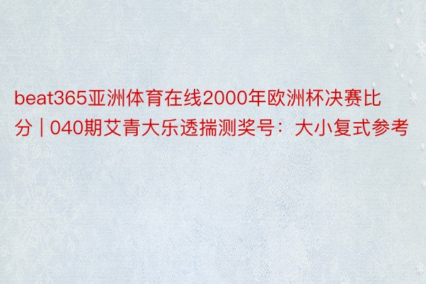 beat365亚洲体育在线2000年欧洲杯决赛比分 | 040期艾青大乐透揣测奖号：大小复式参考