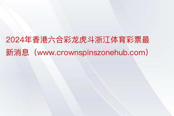 2024年香港六合彩龙虎斗浙江体育彩票最新消息（www.crownspinszonehub.com）