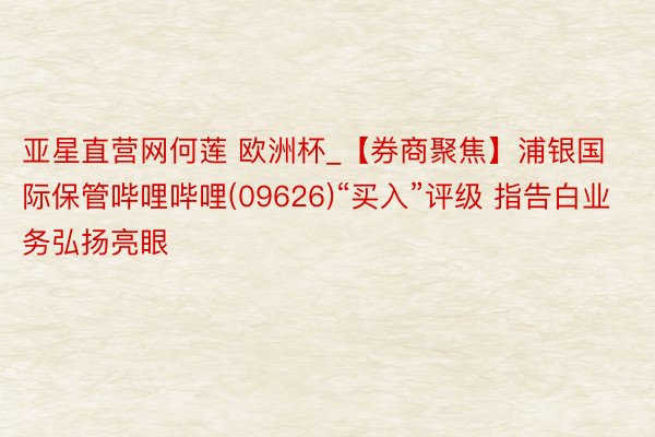 亚星直营网何莲 欧洲杯_【券商聚焦】浦银国际保管哔哩哔哩(09626)“买入”评级 指告白业务弘扬亮眼