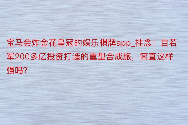 宝马会炸金花皇冠的娱乐棋牌app_挂念！自若军200多亿投资打造的重型合成旅，简直这样强吗？