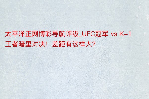太平洋正网博彩导航评级_UFC冠军 vs K-1王者暗里对决