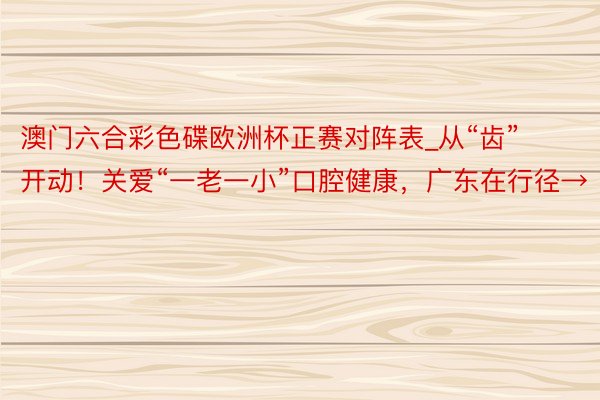 澳门六合彩色碟欧洲杯正赛对阵表_从“齿”开动！关爱“一老一小