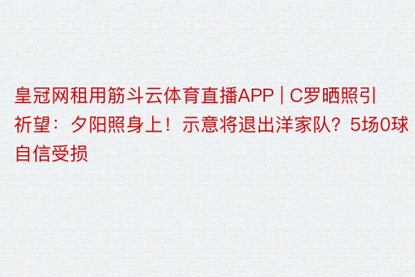 皇冠网租用筋斗云体育直播APP | C罗晒照引祈望：夕阳照身