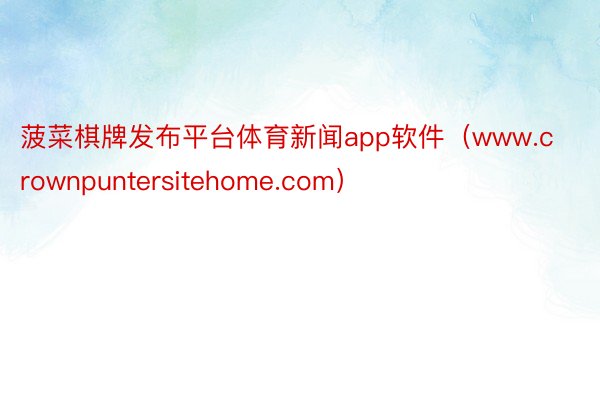 菠菜棋牌发布平台体育新闻app软件（www.crownpuntersitehome.com）