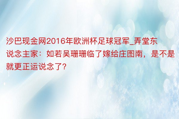 沙巴现金网2016年欧洲杯足球冠军_弄堂东说念主家：如若吴珊珊临了嫁给庄图南，是不是就更正运说念了？