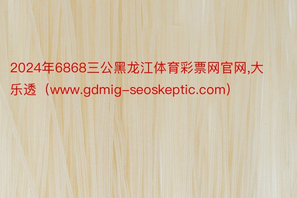 2024年6868三公黑龙江体育彩票网官网,大乐透（www.gdmig-seoskeptic.com）