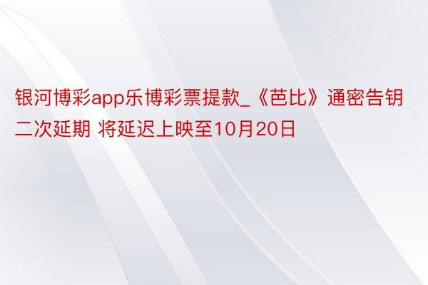 银河博彩app乐博彩票提款_《芭比》通密告钥二次延期 将延迟上映至10月20日