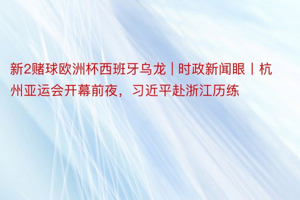 新2赌球欧洲杯西班牙乌龙 | 时政新闻眼丨杭州亚运会开幕前夜，习近平赴浙江历练