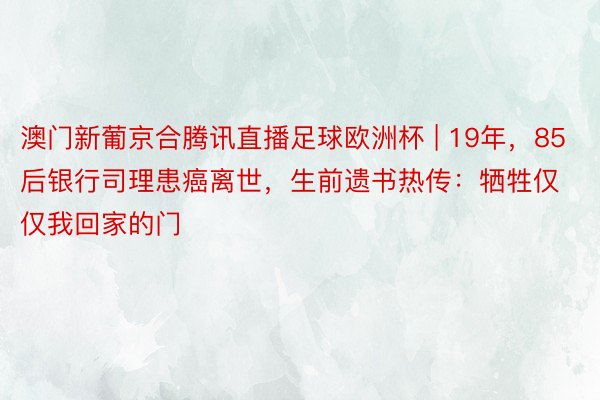 澳门新葡京合腾讯直播足球欧洲杯 | 19年，85后银行司理患