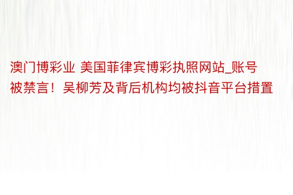 澳门博彩业 美国菲律宾博彩执照网站_账号被禁言！吴柳芳及背后