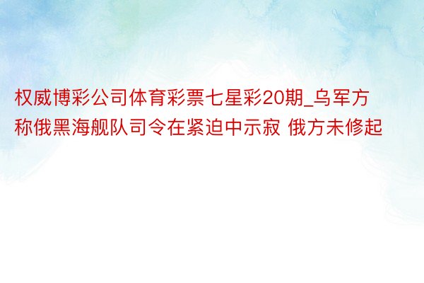 权威博彩公司体育彩票七星彩20期_乌军方称俄黑海舰队司令在紧